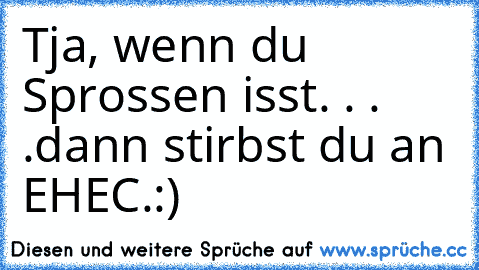 Tja, wenn du Sprossen isst. . . .dann stirbst du an EHEC.
:)