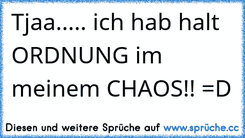 Tjaa..... ich hab halt ORDNUNG im meinem CHAOS!! =D