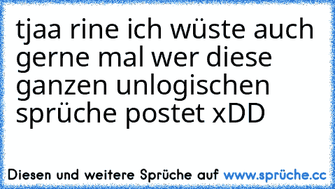 tjaa rine ich wüste auch gerne mal wer diese ganzen unlogischen sprüche postet xDD