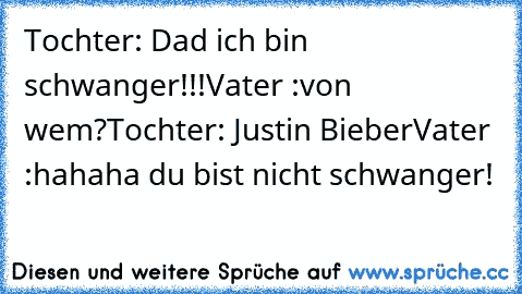 Tochter: Dad ich bin schwanger!!!
Vater :von wem?
Tochter: Justin Bieber
Vater :hahaha du bist nicht schwanger!