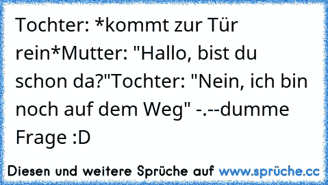 Tochter: *kommt zur Tür rein*
Mutter: "Hallo, bist du schon da?"
Tochter: "Nein, ich bin noch auf dem Weg" -.-
-dumme Frage :D