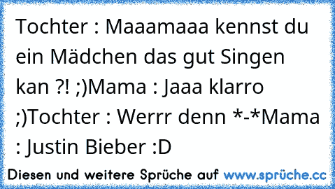 Tochter : Maaamaaa kennst du ein Mädchen das gut Singen kan ?! ;)
Mama : Jaaa klarro ;)
Tochter : Werrr denn *-*
Mama : Justin Bieber :D