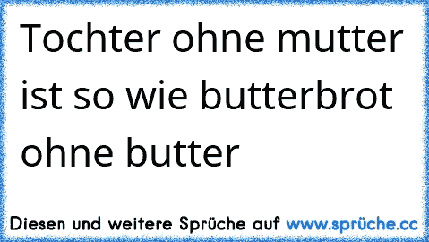 Tochter ohne mutter ist so wie butterbrot ohne butter