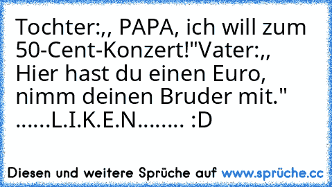 Tochter:,, PAPA, ich will zum 50-Cent-Konzert!"
Vater:,, Hier hast du einen Euro, nimm deinen Bruder mit." 
......L.I.K.E.N........ :D