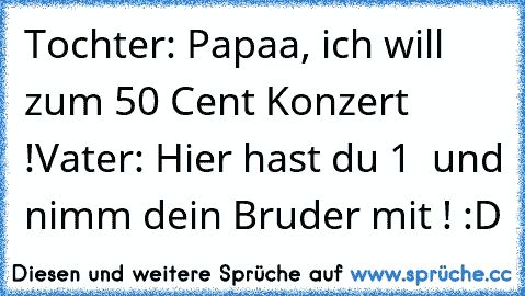 Tochter: Papaa, ich will zum 50 Cent Konzert !
Vater: Hier hast du 1 € und nimm dein Bruder mit ! :D