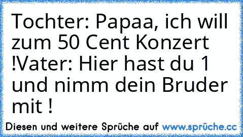 Tochter: Papaa, ich will zum 50 Cent Konzert !
Vater: Hier hast du 1 € und nimm dein Bruder mit !