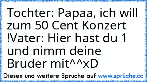 Tochter: Papaa, ich will zum 50 Cent Konzert !
Vater: Hier hast du 1 € und nimm deine Bruder mit^^
xD