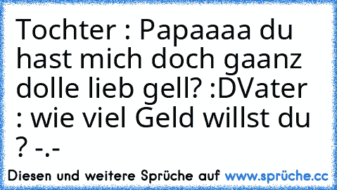 Tochter : Papaaaa du hast mich doch gaanz dolle lieb gell? :D
Vater : wie viel Geld willst du ? -.-