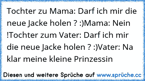 Tochter zu Mama: Darf ich mir die neue Jacke holen ? :)
Mama: Nein !
Tochter zum Vater: Darf ich mir die neue Jacke holen ? :)
Vater: Na klar meine kleine Prinzessin ♥