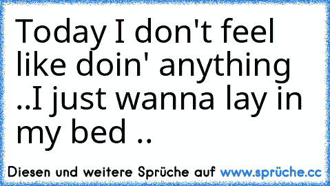 Today I don't feel like doin' anything ..
I just wanna lay in my bed ..