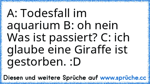 A: Todesfall im aquarium
 B: oh nein Was ist passiert?
 C: ich glaube eine Giraffe ist gestorben. 
:D