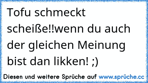 Tofu schmeckt scheiße!!
wenn du auch der gleichen Meinung bist dan likken! ;)