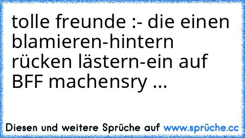 tolle freunde :
- die einen blamieren
-hintern rücken lästern
-ein auf BFF machen
sry ...