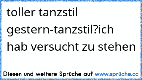 toller tanzstil gestern-tanzstil?ich hab versucht zu stehen