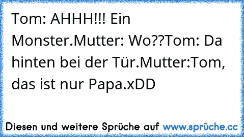 Tom: AHHH!!! Ein Monster.
Mutter: Wo??
Tom: Da hinten bei der Tür.
Mutter:Tom, das ist nur Papa.
xDD