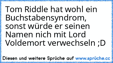 Tom Riddle hat wohl ein Buchstabensyndrom, sonst würde er seinen Namen nich mit Lord Voldemort verwechseln ;D