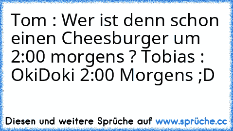 Tom : Wer ist denn schon einen Cheesburger um 2:00 morgens ? Tobias : OkiDoki 2:00 Morgens ;D