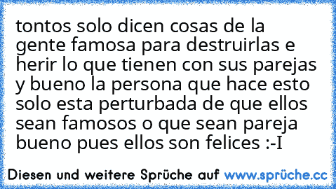 tontos solo dicen cosas de la gente famosa para destruirlas e herir lo que tienen con sus parejas y bueno la persona que hace esto solo esta perturbada de que ellos sean famosos o que sean pareja bueno pues ellos son felices :-I