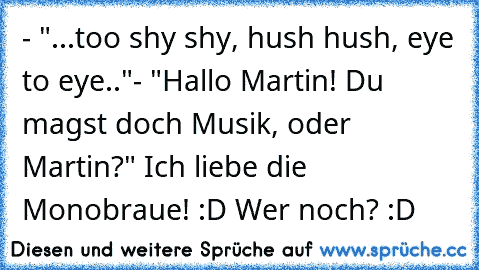 - "...too shy shy, hush hush, eye to eye.."
- "Hallo Martin! Du magst doch Musik, oder Martin?" 
Ich liebe die Monobraue! :D Wer noch? :D