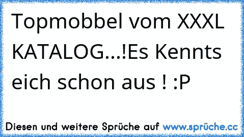 Topmobbel vom XXXL KATALOG...!
Es Kennts eich schon aus ! :P