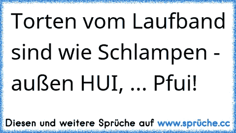 Torten vom Laufband sind wie Schlampen - außen HUI, ... Pfui!   ☺ ☺ ☺