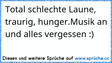 Total schlechte Laune, traurig, hunger.
Musik an und alles vergessen :) ♥