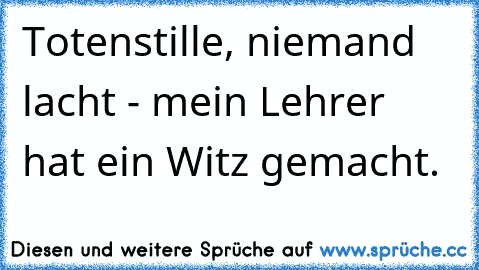 Totenstille, niemand lacht - mein Lehrer hat ein Witz gemacht.