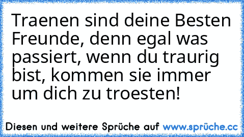 Traenen sind deine Besten Freunde, denn egal was passiert, wenn du traurig bist, kommen sie immer um dich zu troesten!