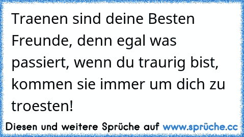 Traenen sind deine Besten Freunde, denn egal was passiert, wenn du traurig bist, kommen sie immer um dich zu troesten! 
♥