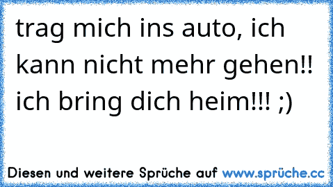 trag mich ins auto, ich kann nicht mehr gehen!! ich bring dich heim!!! ;)