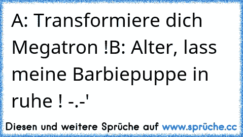 A: Transformiere dich Megatron !
B: Alter, lass meine Barbiepuppe in ruhe ! -.-'