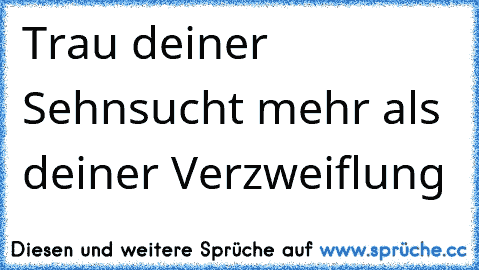 Trau deiner Sehnsucht mehr als deiner Verzweiflung 