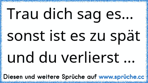 Trau dich sag es... sonst ist es zu spät und du verlierst ...