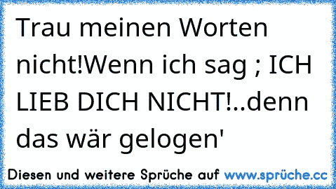 Trau meinen Worten nicht!
Wenn ich sag ; ICH LIEB DICH NICHT!
..denn das wär gelogen'