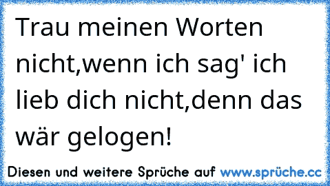 Trau meinen Worten nicht,
wenn ich sag' ich lieb dich nicht,
denn das wär gelogen!