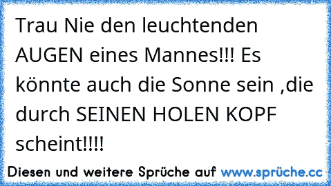 Trau Nie den leuchtenden AUGEN eines Mannes!!! Es könnte auch die Sonne sein ,die durch SEINEN HOLEN KOPF scheint!!!!