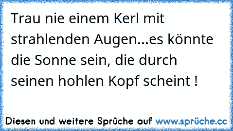 Trau nie einem Kerl mit strahlenden Augen...es könnte die Sonne sein, die durch seinen hohlen Kopf scheint !