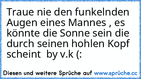 Traue nie den funkelnden Augen eines Mannes , es könnte die Sonne sein die durch seinen hohlen Kopf scheint ♥ 
by v.k (: