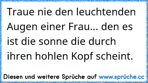 Traue nie den leuchtenden Augen einer Frau... den es ist die sonne die durch ihren hohlen Kopf scheint.