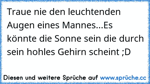 Traue nie den leuchtenden Augen eines Mannes...
Es könnte die Sonne sein die durch sein hohles Gehirn scheint ;D