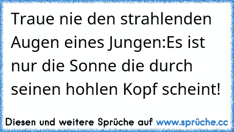 Traue nie den strahlenden Augen eines Jungen:
Es ist nur die Sonne die durch seinen hohlen Kopf scheint!