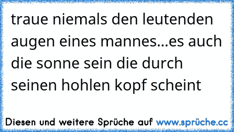 traue niemals den leutenden augen eines mannes...es auch die sonne sein die durch seinen hohlen kopf scheint