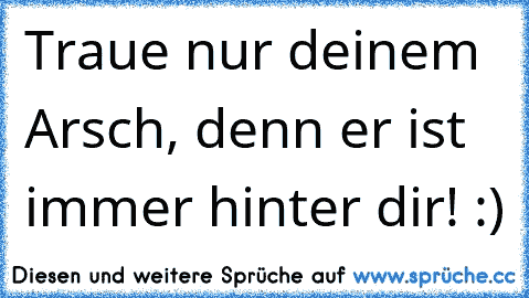 Traue nur deinem Arsch, denn er ist immer hinter dir! :) ♥