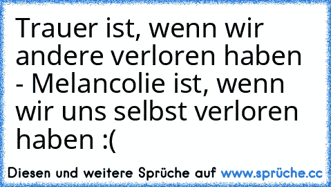 Trauer ist, wenn wir andere verloren haben - Melancolie ist, wenn wir uns selbst verloren haben :(