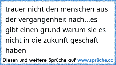 trauer nicht den menschen aus der vergangenheit nach...es gibt einen grund warum sie es nicht in die zukunft geschaft haben