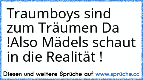 Traumboys sind zum Träumen Da !
Also Mädels schaut in die Realität !