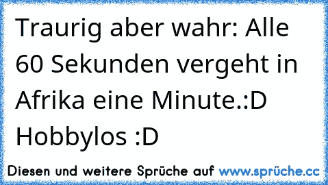 Traurig aber wahr: Alle 60 Sekunden vergeht in Afrika eine Minute.
:D Hobbylos :D