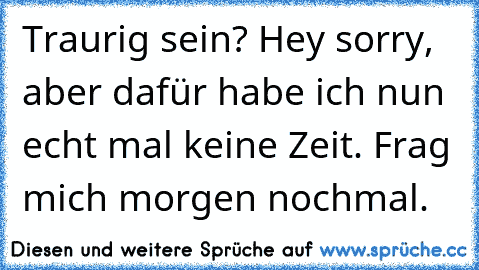 Traurig sein? Hey sorry, aber dafür habe ich nun echt mal keine Zeit. Frag mich morgen nochmal.