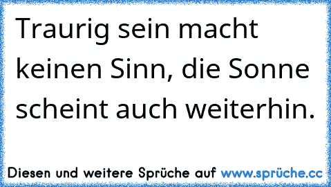 Traurig sein macht keinen Sinn, die Sonne scheint auch weiterhin.