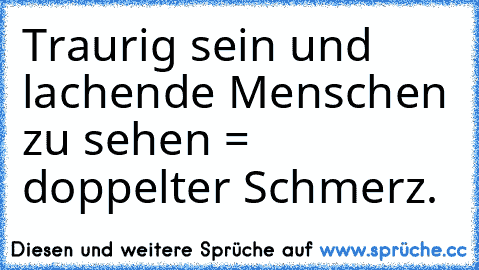 Traurig sein und lachende Menschen zu sehen = doppelter Schmerz.